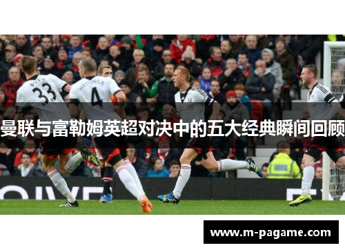 曼联与富勒姆英超对决中的五大经典瞬间回顾