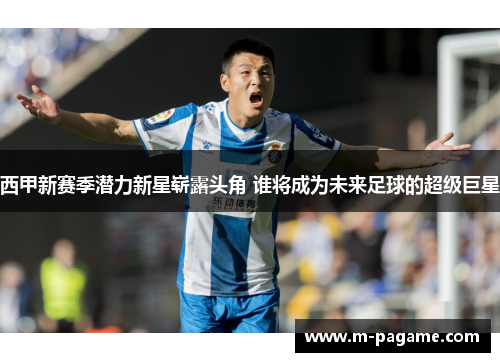 西甲新赛季潜力新星崭露头角 谁将成为未来足球的超级巨星