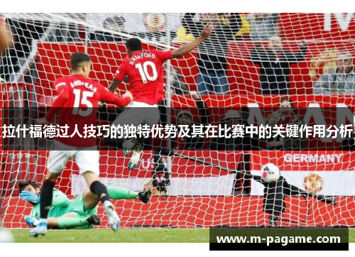 拉什福德过人技巧的独特优势及其在比赛中的关键作用分析