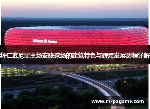 拜仁慕尼黑主场安联球场的建筑特色与辉煌发展历程详解