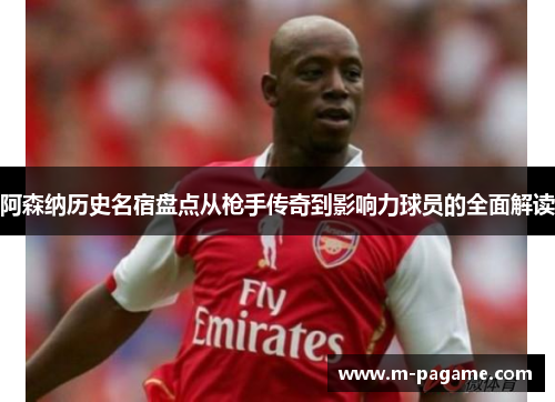 阿森纳历史名宿盘点从枪手传奇到影响力球员的全面解读