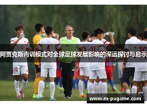阿贾克斯青训模式对全球足球发展影响的深远探讨与启示