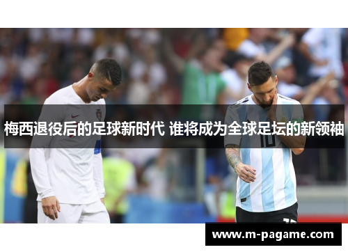 梅西退役后的足球新时代 谁将成为全球足坛的新领袖
