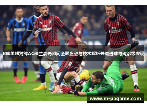 B席英超对阵AC米兰高光瞬间全面盘点与技术解析关键进球与统治级表现