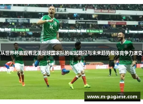 从世界杯表现看北美足球国家队的崛起路径与未来趋势整体竞争力演变