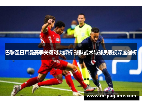 巴黎圣日耳曼赛季关键对决解析 球队战术与球员表现深度剖析