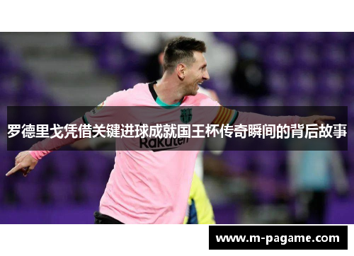 罗德里戈凭借关键进球成就国王杯传奇瞬间的背后故事