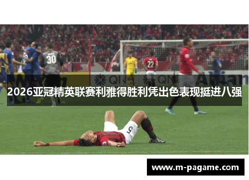 2026亚冠精英联赛利雅得胜利凭出色表现挺进八强