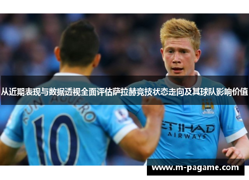 从近期表现与数据透视全面评估萨拉赫竞技状态走向及其球队影响价值