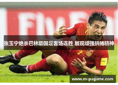 张玉宁绝杀巴林助国足客场连胜 展现顽强拼搏精神