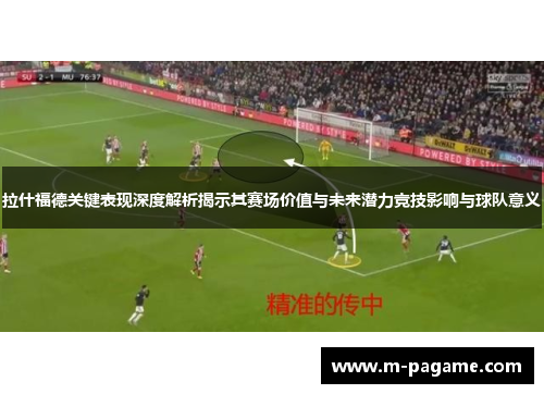 拉什福德关键表现深度解析揭示其赛场价值与未来潜力竞技影响与球队意义
