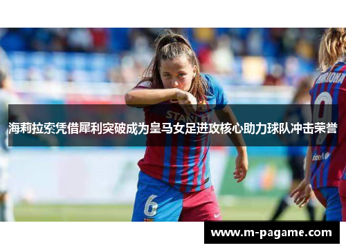 海莉拉索凭借犀利突破成为皇马女足进攻核心助力球队冲击荣誉
