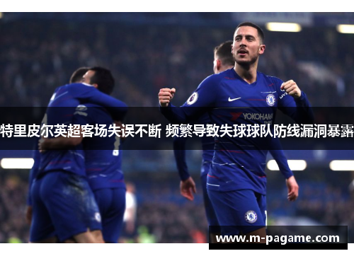 特里皮尔英超客场失误不断 频繁导致失球球队防线漏洞暴露