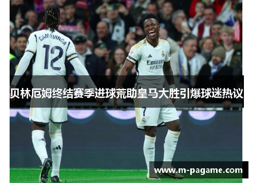 贝林厄姆终结赛季进球荒助皇马大胜引爆球迷热议