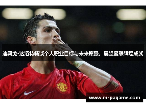 迪奥戈·达洛特畅谈个人职业目标与未来愿景，展望曼联辉煌成就