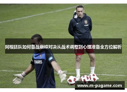 阿根廷队如何备战巅峰对决从战术调整到心理准备全方位解析