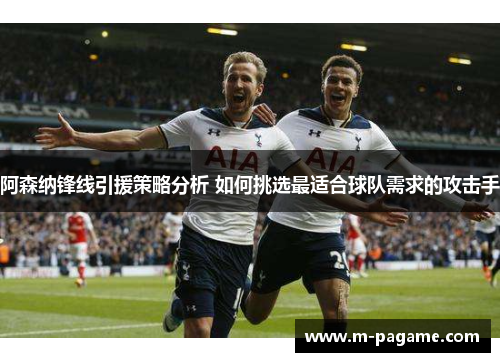 阿森纳锋线引援策略分析 如何挑选最适合球队需求的攻击手