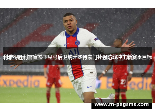 利雅得胜利官宣签下皇马后卫纳乔沙特豪门补强防线冲击新赛季目标