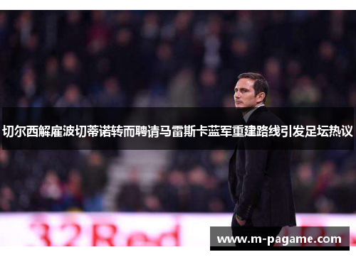 切尔西解雇波切蒂诺转而聘请马雷斯卡蓝军重建路线引发足坛热议
