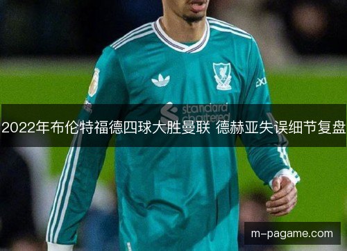 2022年布伦特福德四球大胜曼联 德赫亚失误细节复盘